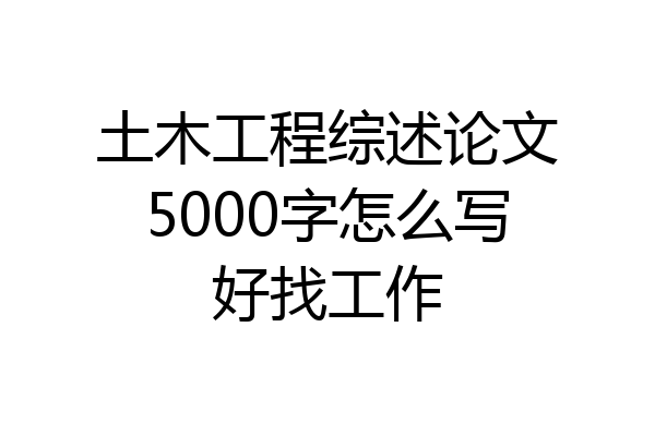 土木工程综述论文5000字怎么写好找工作