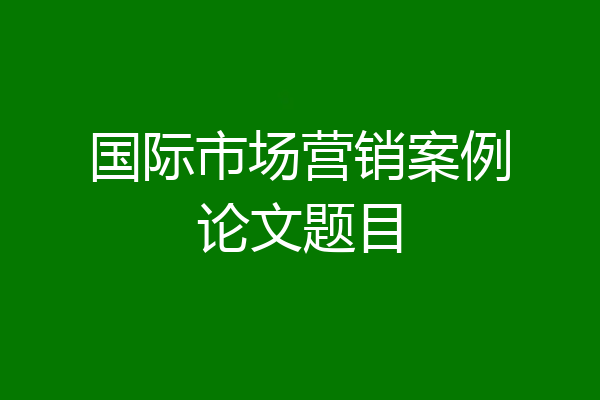 国际市场营销案例论文题目