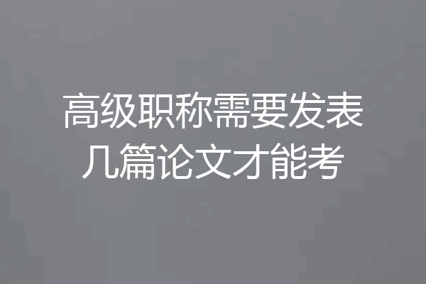 高级职称需要发表几篇论文才能考