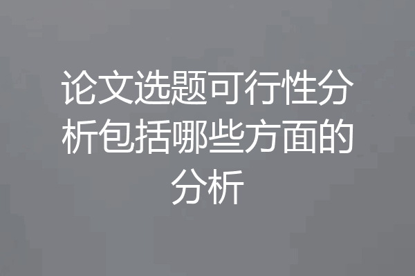 论文选题可行性分析包括哪些方面的分析
