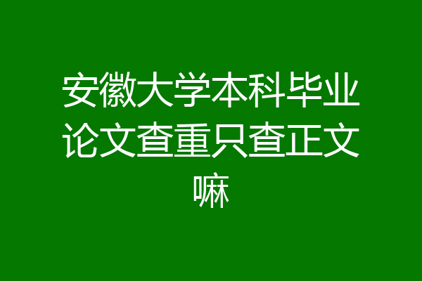 安徽大学本科毕业论文查重只查正文嘛