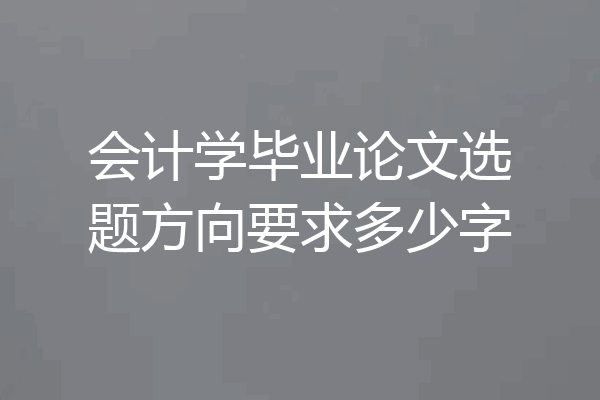 会计学毕业论文选题方向要求多少字