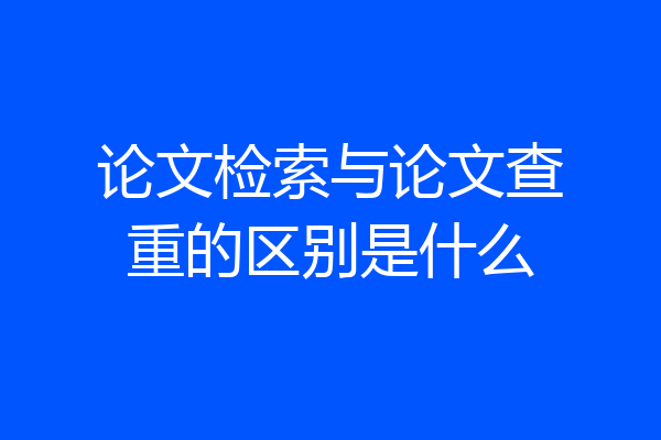论文检索与论文查重的区别是什么