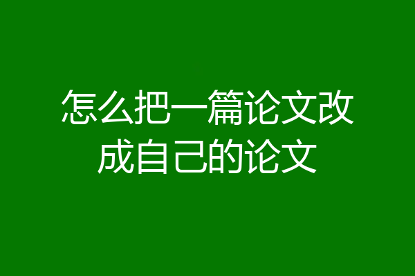 怎么把一篇论文改成自己的论文