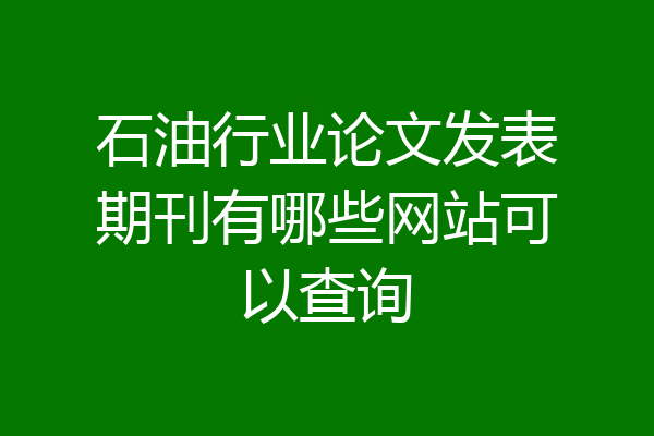 石油行业论文发表期刊有哪些网站可以查询