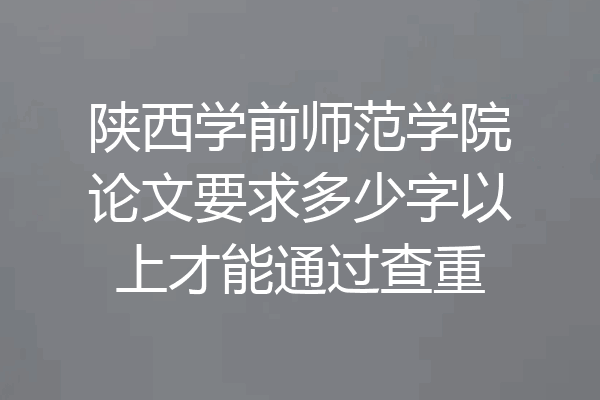 陕西学前师范学院论文要求多少字以上才能通过查重