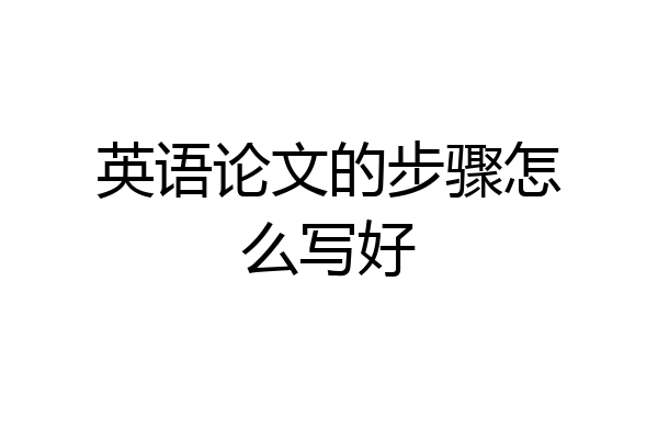 英语论文的步骤怎么写好