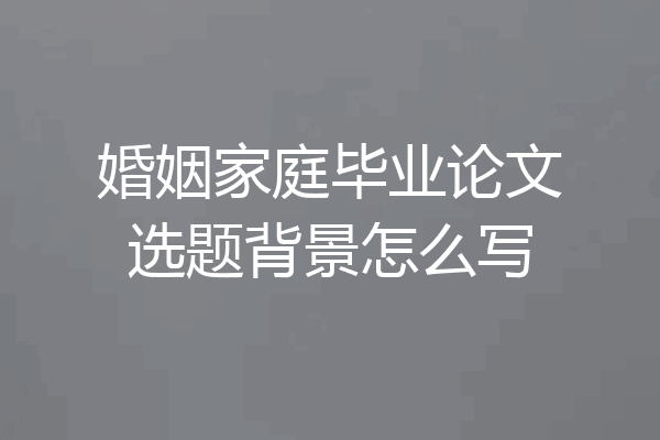 婚姻家庭毕业论文选题背景怎么写