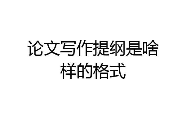 论文写作提纲是啥样的格式