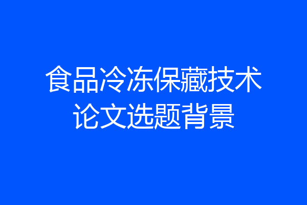 食品冷冻保藏技术论文选题背景