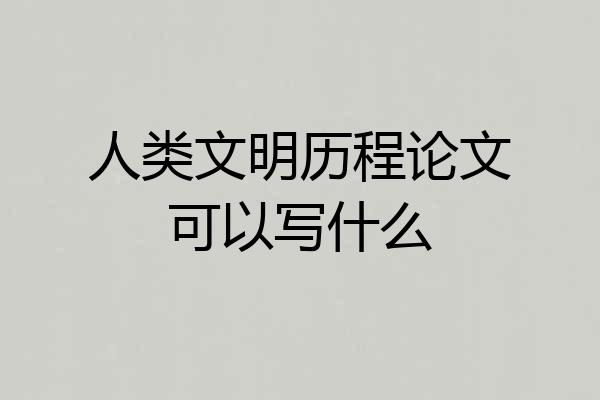 人类文明历程论文可以写什么