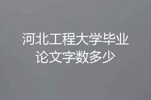 河北工程大学毕业论文字数多少