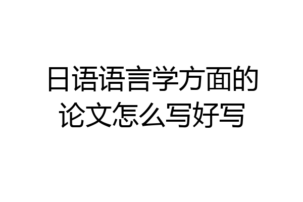 日语语言学方面的论文怎么写好写
