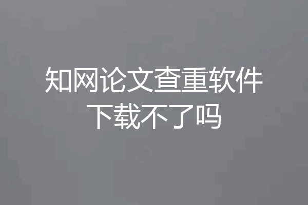 知网论文查重软件下载不了吗
