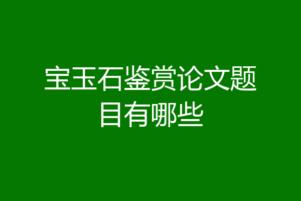 宝玉石鉴赏论文题目有哪些