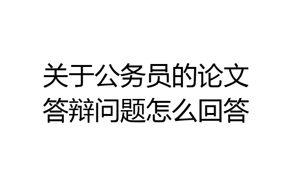 关于公务员的论文答辩问题怎么回答