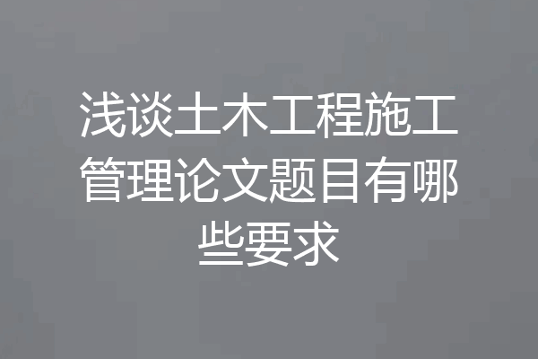 浅谈土木工程施工管理论文题目有哪些要求
