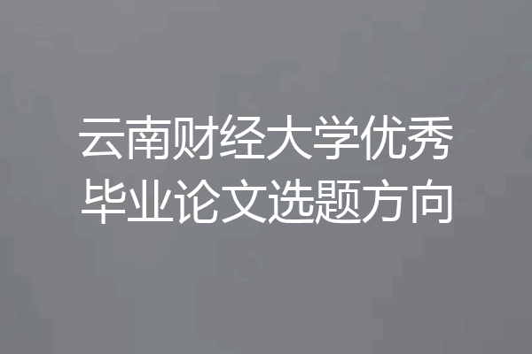 云南财经大学优秀毕业论文选题方向