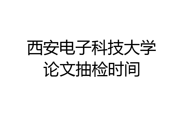 西安电子科技大学论文抽检时间