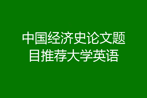 中国经济史论文题目推荐大学英语