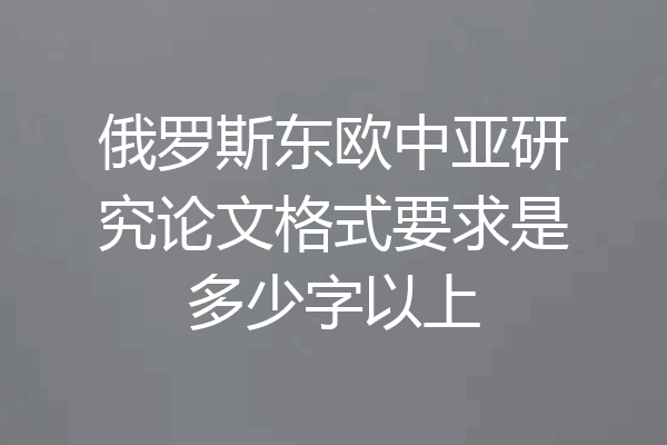 俄罗斯东欧中亚研究论文格式要求是多少字以上