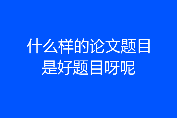 什么样的论文题目是好题目呀呢