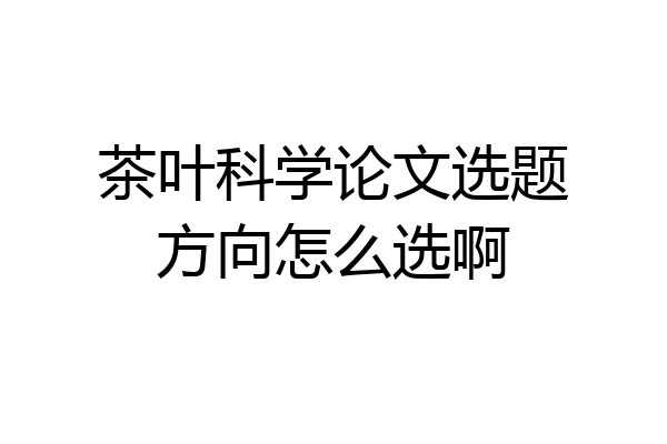 茶叶科学论文选题方向怎么选啊