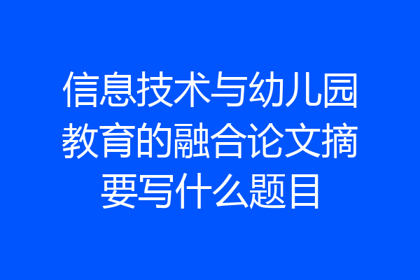 信息技术与幼儿园教育的融合论文摘要写什么题目