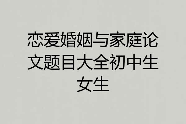 恋爱婚姻与家庭论文题目大全初中生女生