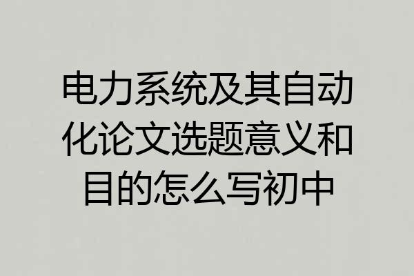电力系统及其自动化论文选题意义和目的怎么写初中
