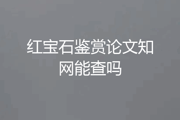 红宝石鉴赏论文知网能查吗