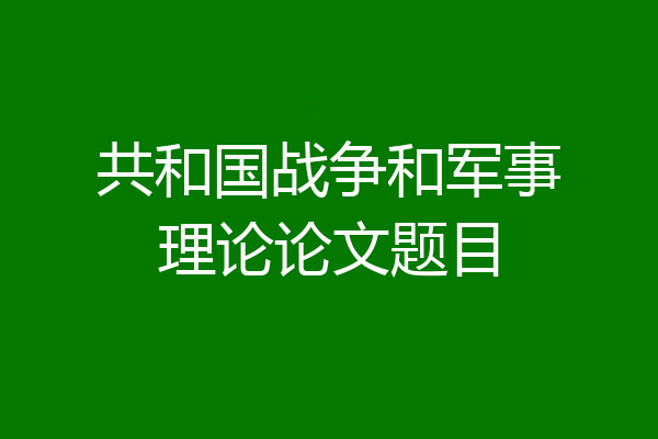 共和国战争和军事理论论文题目