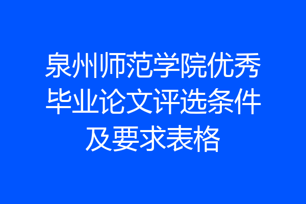 泉州师范学院优秀毕业论文评选条件及要求表格