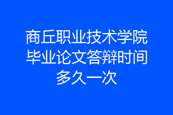 商丘职业技术学院毕业论文答辩时间多久一次