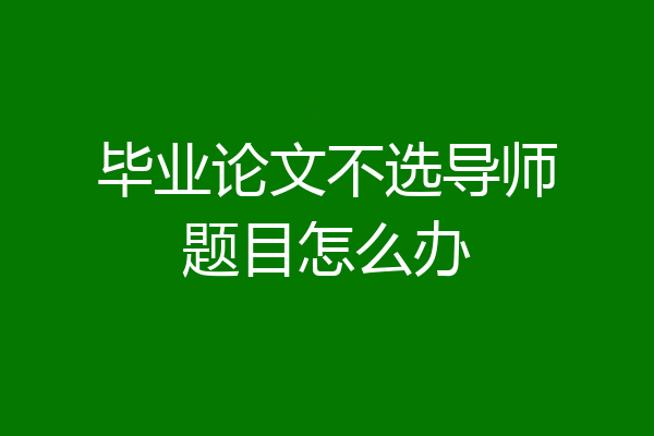毕业论文不选导师题目怎么办