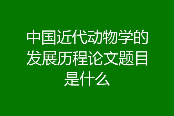 中国近代动物学的发展历程论文题目是什么