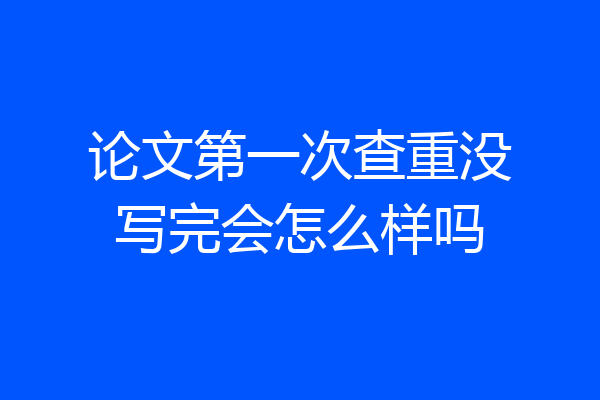 论文第一次查重没写完会怎么样吗