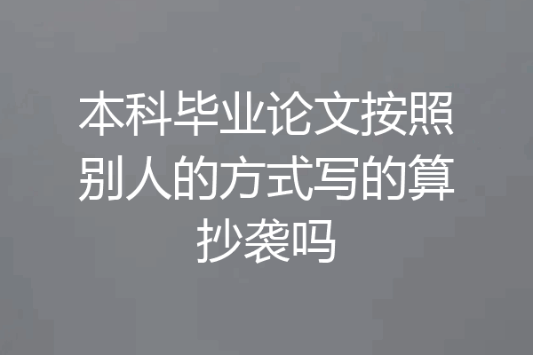 本科毕业论文按照别人的方式写的算抄袭吗
