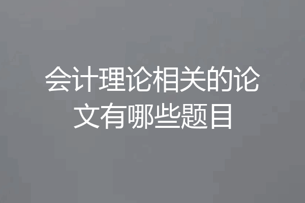会计理论相关的论文有哪些题目