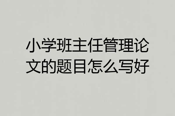 小学班主任管理论文的题目怎么写好