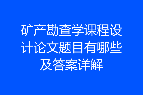 矿产勘查学课程设计论文题目有哪些及答案详解