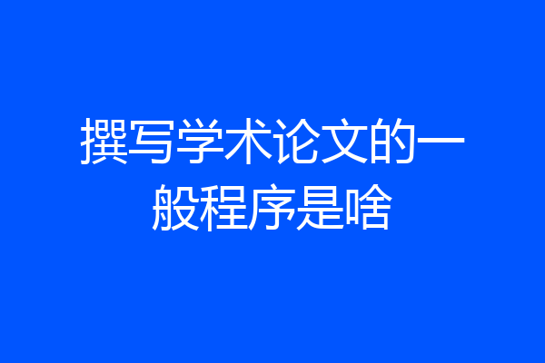 撰写学术论文的一般程序是啥