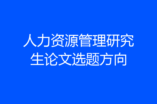 人力资源管理研究生论文选题方向