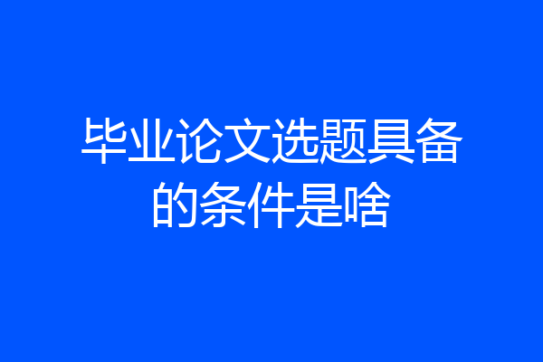 毕业论文选题具备的条件是啥