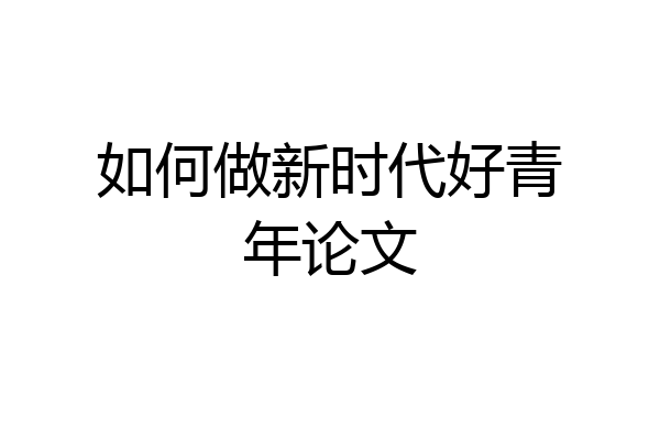 如何做新时代好青年论文