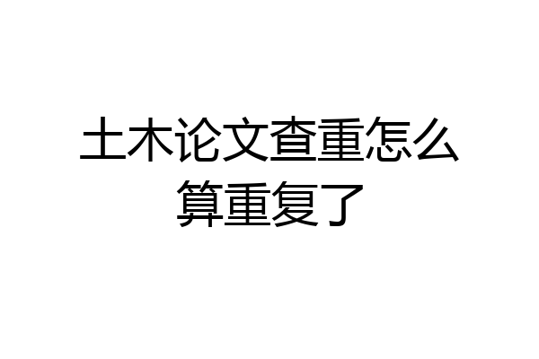 土木论文查重怎么算重复了