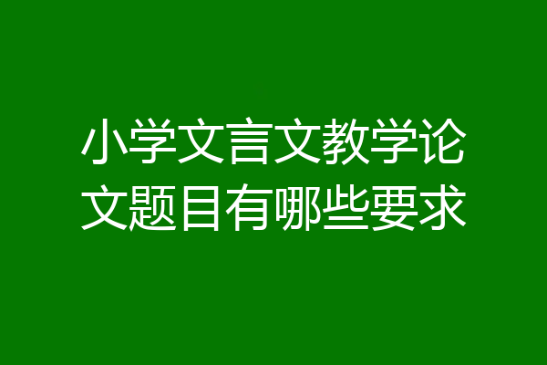 小学文言文教学论文题目有哪些要求