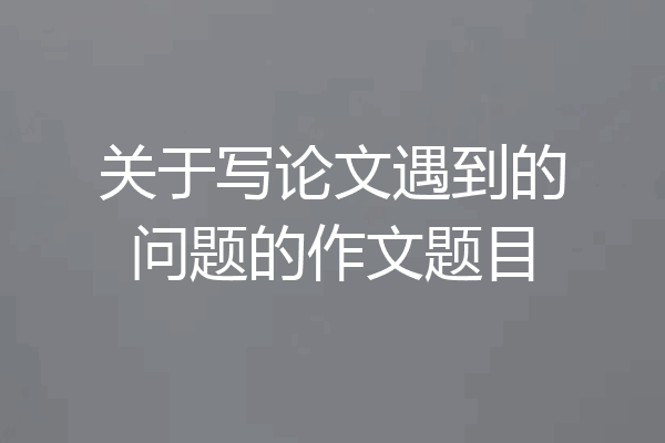 关于写论文遇到的问题的作文题目