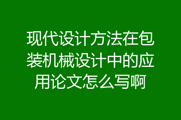 现代设计方法在包装机械设计中的应用论文怎么写啊