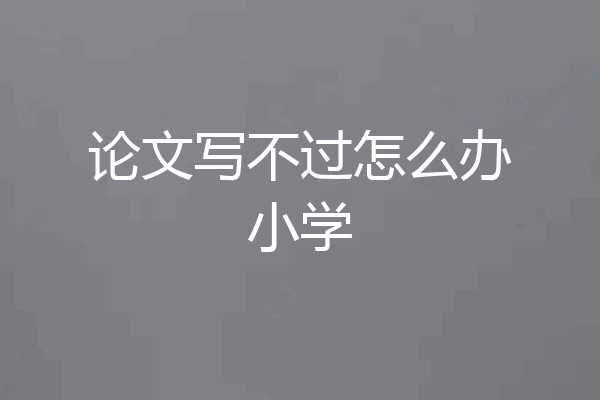 论文写不过怎么办小学